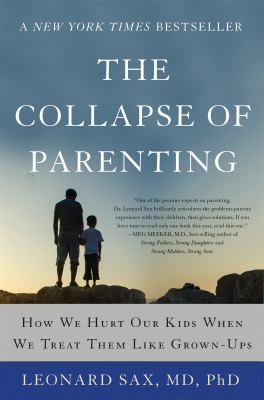 The collapse of parenting : how we hurt our kids when we treat them like grown-ups : the three things you must do to help your child or teen become a fulfilled adult